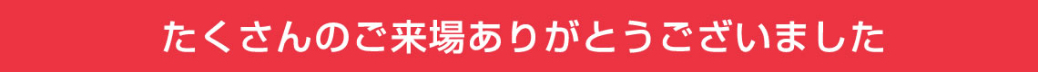 たくさんのご来場ありがとうございました